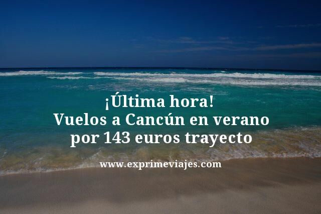 🇲🇽 ÚLTIMA HORA! VUELOS A CANCÚN EN VERANO POR 143 EUROS