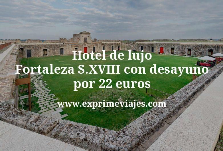 🇪🇸 Hotel de lujo: Fortaleza S.XVIII con desayuno por 22 € p.p/noche
