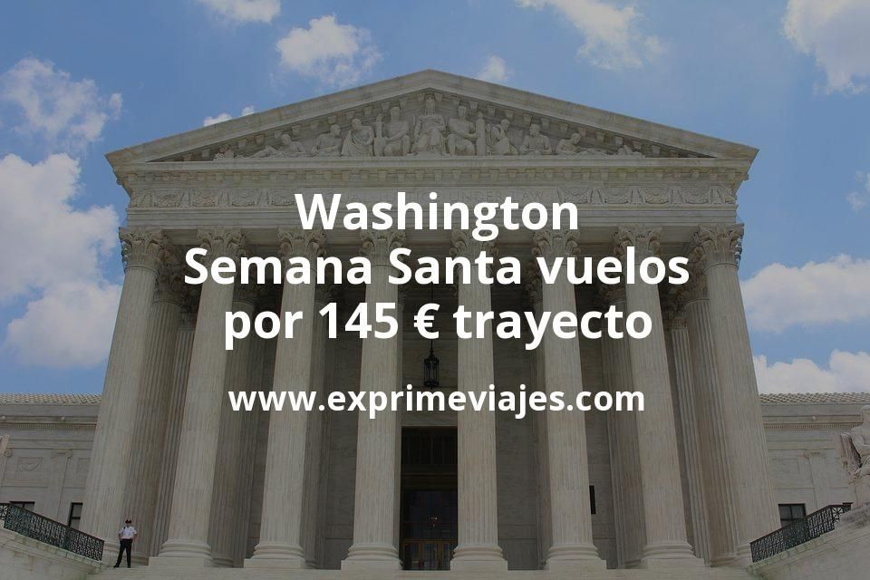 ✈️ Washington en Semana Santa: Vuelos por 145 euros trayecto