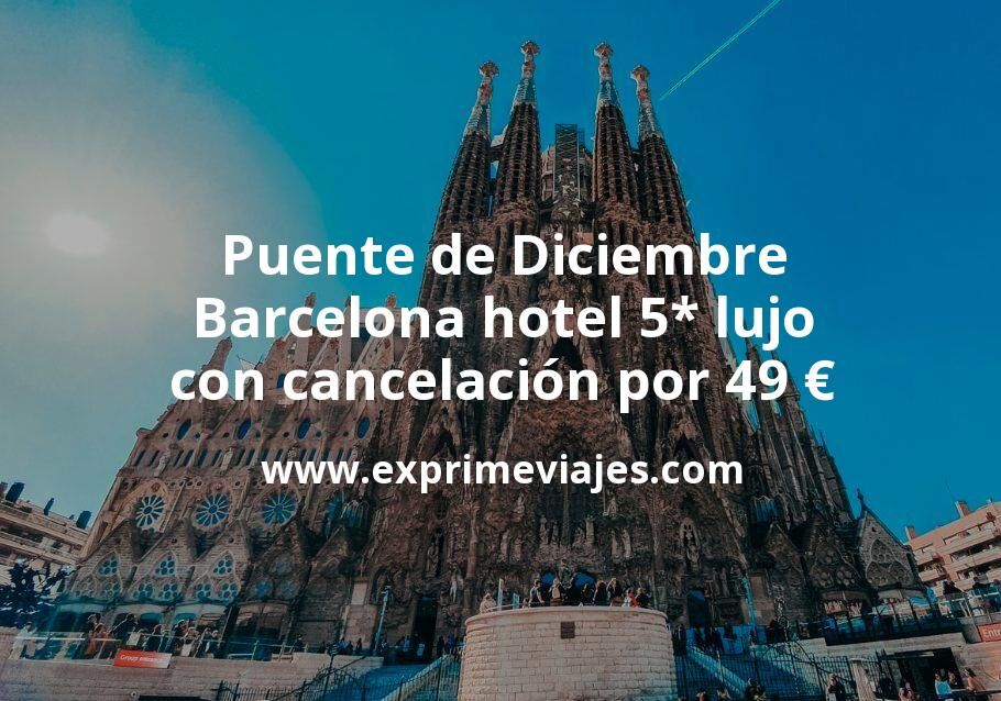 🇪🇸 Puente de Diciembre: Barcelona hotel 5* lujo con cancelación por 49 € p.p/noche