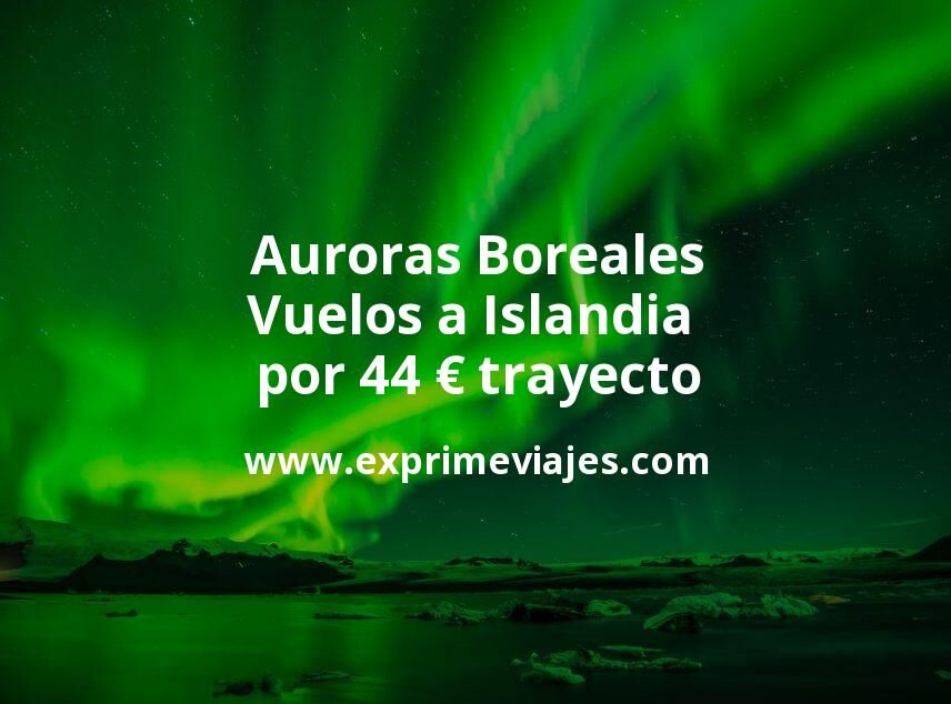 🇮🇸 Auroras Boreales en Islandia: Vuelos por 44 euros trayecto
