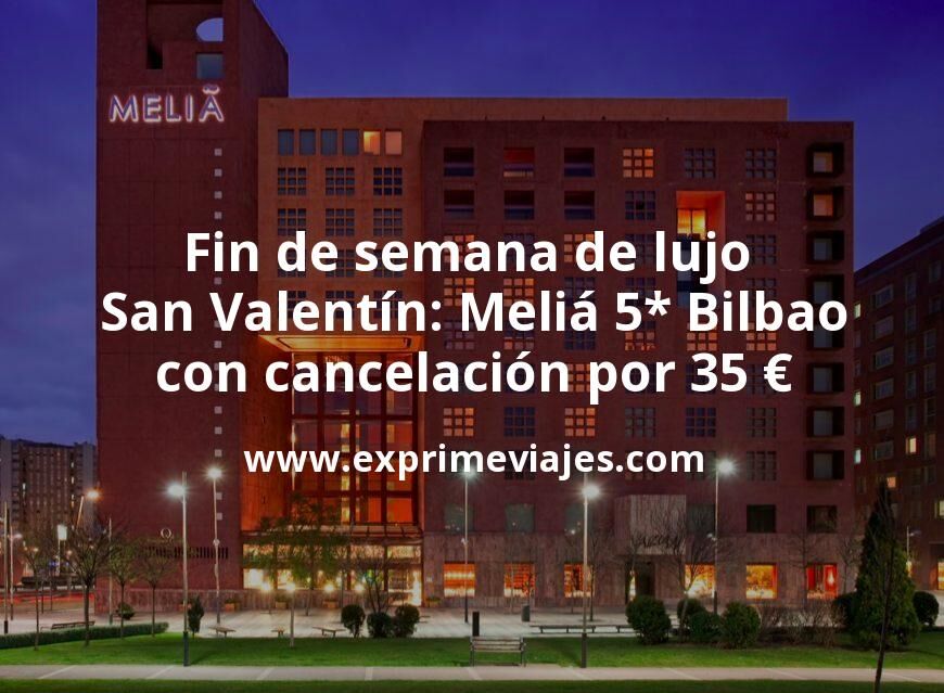 🇪🇸 Fin de semana de lujo San Valentín: Meliá 5* Bilbao con cancelación por 35 € p.p/noche