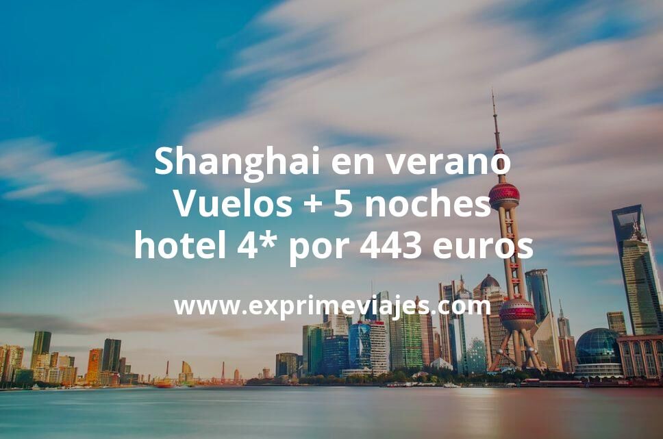 🇨🇳 Shanghai en verano: Vuelos + 5 noches hotel 4* por 443 euros