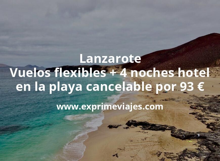 🇪🇸 Lanzarote: Vuelos flexibles + 4 noches hotel en la playa cancelable por 93 euros