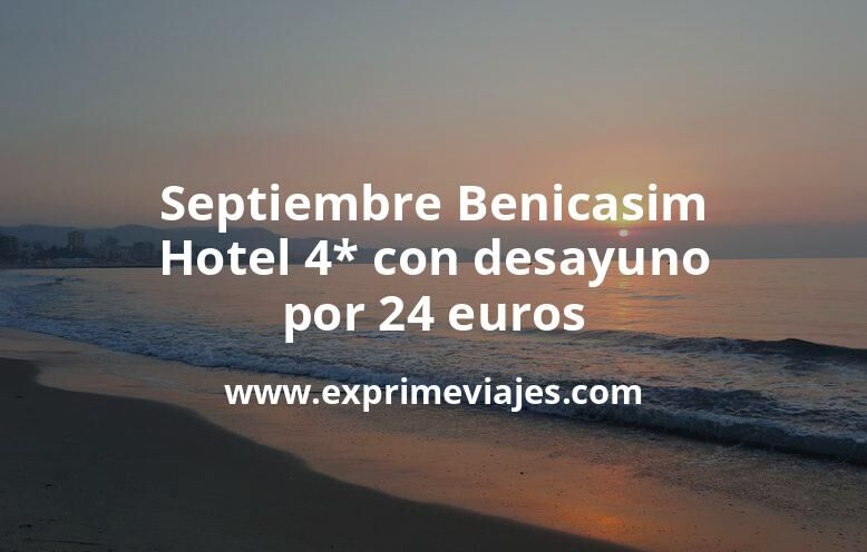 🏨 Septiembre Benicasim: Hotel 4* con desayuno por 24 € p.p/noche