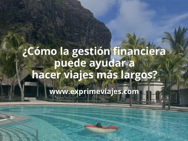 ✈️ ¿Cómo la gestión financiera puede ayudar a hacer viajes más largos?